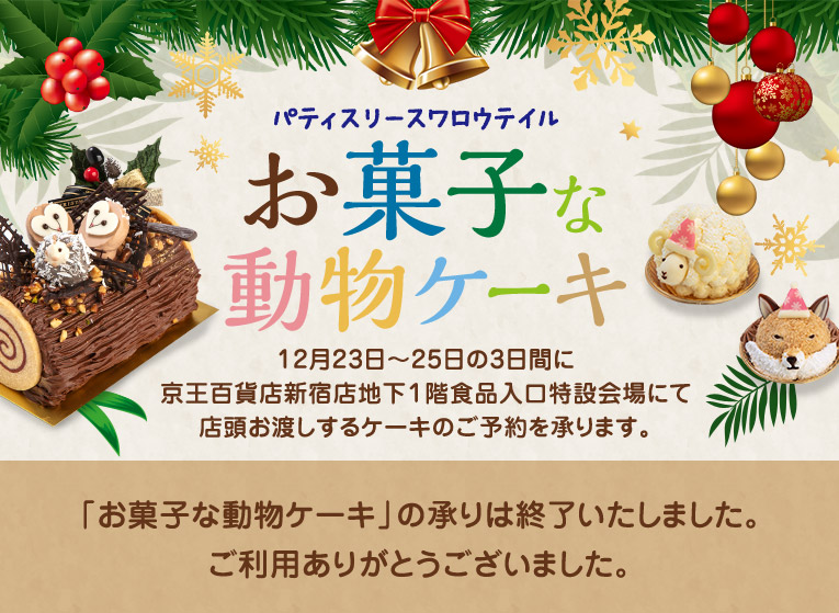 パティスリースワロウテイル お菓子な動物ケーキ / 12月23日～25日の3日間に京王百貨店新宿店地下1階食品入口特設会場にて店頭お渡しするケーキのご予約を承ります。
        「お菓子な動物ケーキ」の承りは終了いたしました。ご利用ありがとうございました。