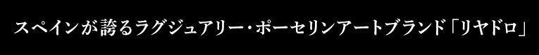 スペインが誇るラグジュアリー・ポーセリンアートブランド「リヤドロ」