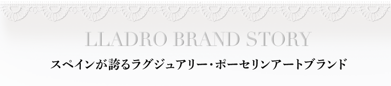 LLADRO BRAND STORY / スペインが誇るラグジュアリー・ポーセリンアートブランド