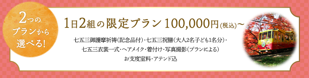 2つのプランから選べる！ 1日2組の限定プラン100,000円（税込）～ 七五三御護摩祈祷（記念品付）・七五三祝膳（大人2名子ども1名分）七五三衣裳一式・ヘアメイク・着付け・写真撮影（プランによる）お支度室料・アテンド込