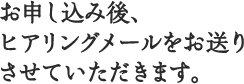 お申し込み後、ヒアリングメールをお送りさせていただきます。