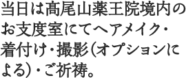 3 当日は髙尾山薬王院境内のお支度室にてヘアメイク・着付け・撮影（オプションによる）・ご祈祷。
