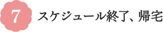 7 スケジュール終了、帰宅