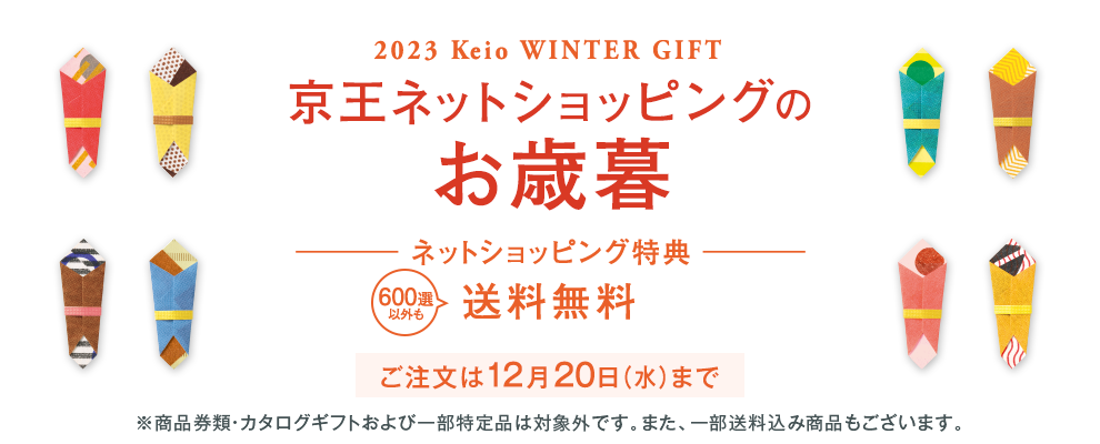 2023 Keio WINTER GIFT 京王ネットショッピングのお歳暮 ご注文は12/20（水）まで ネットショッピング特典 600選以外も送料無料 ※商品券類・カタログギフトおよび一部特定品は対象外です。また、一部送料込み商品もございます。