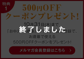 終了しました 500円OFFクーポン 11/30(土)まで お中元・お歳暮メルマガ会員登録で、お歳暮で使える500円OFFクーポンをプレゼント！メルマガ会員登録はこちら