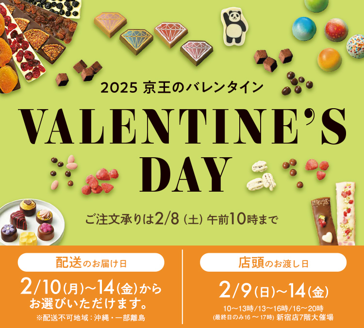 VALENTINE'S DAY 2025 京王のバレンタイン ご注文承りは2/8（土）午前10時まで 配送のお届け日 2/10（月）～14（金）※配送不可地域：沖縄・一部離島 店頭のお渡し日 2/9（日）～14（金）※10～13時/13～16時/16～20時（最終日のみ16～17時）新宿店7階大催場