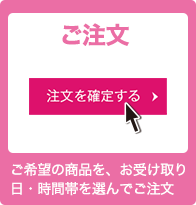 ご注文 ご希望の商品を、受け取りの日・時間帯を選んでご注文