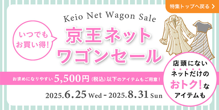 Keio Net Wagon Sale いつでもお買い得！京王ネット ワゴンセール お買い求めやすい5,500円(税込)以下のアイテムもご用意!店頭にないネットだけのおトク!なアイテムも 2025.6.25 Wed - 2025.8.31 Sun 特集トップへ戻る