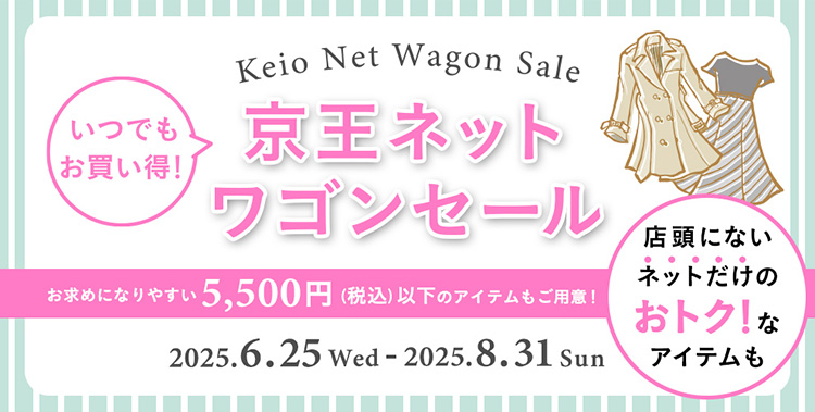 Keio Net Wagon Sale いつでもお買い得！京王ネット ワゴンセール お買い求めやすい5,500円(税込)以下のアイテムもご用意!店頭にないネットだけのおトク!なアイテムも 2025.6.25 Wed - 2025.8.31 Sun