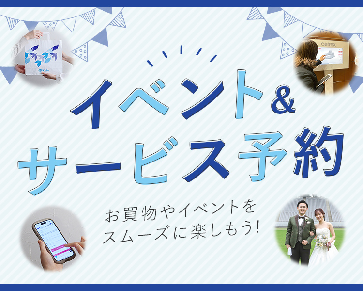 イベント＆サービス予約 お買い物やイベントをスムーズに楽しもう！