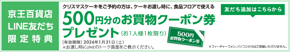 京王百貨店LINE友だち限定特典 クリスマスケーキをご予約の方は、ケーキお渡し時に、食品フロアで使える 500円分のお買物クーポン券プレゼント（お一人様一枚限り）[有効期限] 2026年1月31日（土）※お渡し時にLINEのトーク画面をご教示ください。※フューチャーフォン、パソコンからはご登録いただけません。