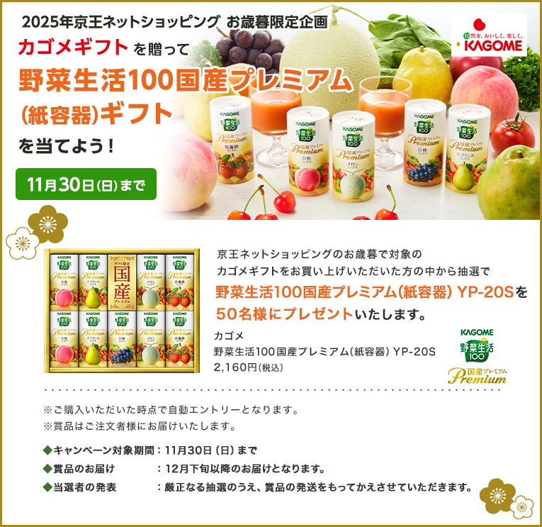 2025年京王ネットショッピングのお歳暮限定企画 カゴメギフトを贈って野菜生活国産プレミアム（紙容器）ギフトを当てよう！ 11月30日（日）まで 京王ネットショッピングのお歳暮で対象のカゴメギフトをお買い上げいただいた方の中から抽選で野菜生活100国産プレミアム（紙容器）YP-20Sを50名様にプレゼントいたします。
