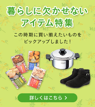 暮らしに欠かせないアイテム特集 この時期に買い揃えたいものをピックアップしました！ 詳しくはこちら