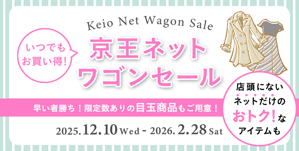 Keio Net Wagon Sale いつでもお買い得！京王ネット ワゴンセール 早い者勝ち！限定数ありの目玉商品もご用意！店頭にないネットだけのおトク!なアイテムも 2025.12.10 Wed - 2026.2.28 Sat
