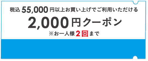 税込55,000円以上お買い上げでご利用いただける2,000円クーポン ※お一人様 2回まで