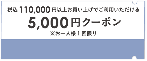 税込110,000円以上お買い上げでご利用いただける5,000円クーポン ※お一人様 1回限り
