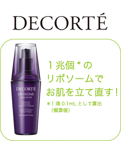 コスメデコルテ 1兆個*のリポソームでお肌を立て直す！*1滴 0.1mLとして算出（概算値）