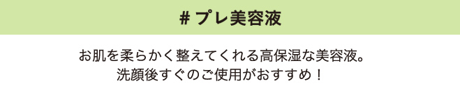 #プレ美容液 お肌を柔らかく整えてくれる高保湿な美容液。洗顔後すぐのご使用がおすすめ！