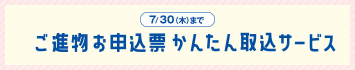 7/30（木）まで ご進物お申込み票かんたん取込サービス