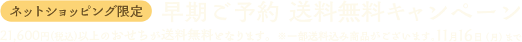 ネットショッピング限定 早期ご予約 送料無料キャンペーン 21,600円(税込)以上のおせちが送料無料となります。 ※一部送料込み商品がございます。11月16日（月）まで