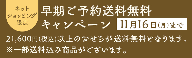 ネットショッピング限定 早期ご予約 送料無料キャンペーン 21,600円(税込)以上のおせちが送料無料となります。 ※一部送料込み商品がございます。11月16日（月）まで