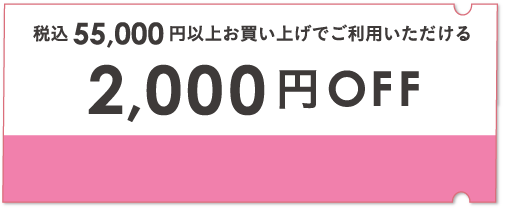 税込55,000円以上お買い上げでご利用いただける2,000円クーポン ※お一人様 1回限り