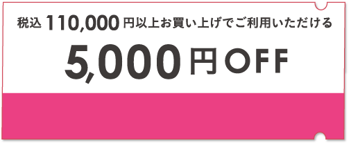 税込110,000円以上お買い上げでご利用いただける5,000円クーポン ※お一人様 2回まで