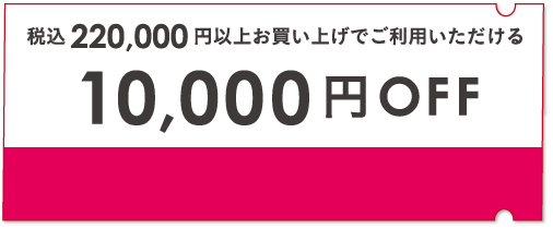 税込220,000円以上お買い上げでご利用いただける10,000円クーポン ※お一人様 2回まで