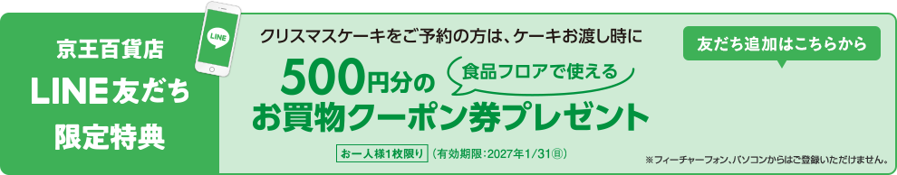 京王百貨店LINE友だち限定特典 クリスマスケーキをご予約の方は、ケーキお渡し時に食品フロアで使える 500円分のお買物クーポン券プレゼント お一人様一枚限り（有効期限 2027年1月31日（日））※フューチャーフォン、パソコンからはご登録いただけません。
