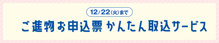12/22（火）まで ご進物お申込み票かんたん取込サービス