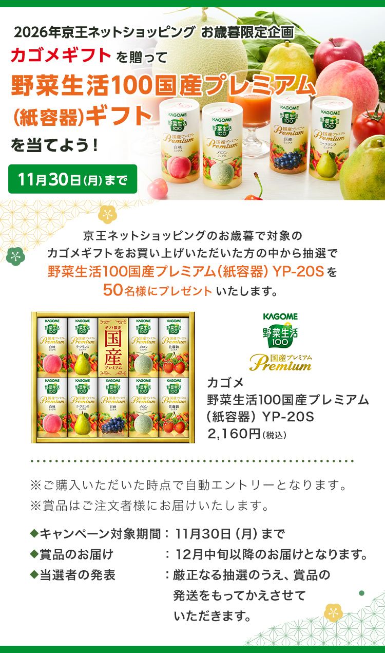 2026年京王ネットショッピングのお歳暮限定企画 カゴメギフトを贈って野菜生活国産プレミアム（紙容器）ギフトを当てよう！ 11月30日（月）まで 京王ネットショッピングのお歳暮で対象のカゴメギフトをお買い上げいただいた方の中から抽選で野菜生活100国産プレミアム（紙容器）YP-20Sを50名様にプレゼントいたします。