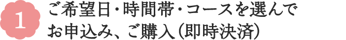 1 ご希望日・時間帯・コースを選んでお申込み（ご購入）ください。
