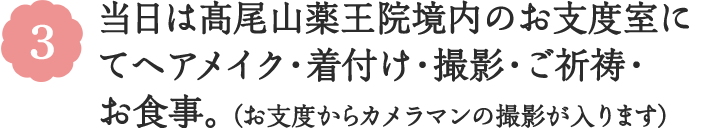 3 当日は髙尾山薬王院境内のお支度室にてヘアメイク・着付け・撮影・ご祈祷・お食事。（お支度からカメラマンの撮影が入ります）