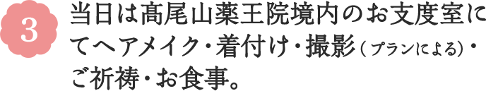 3 当日は髙尾山薬王院境内のお支度室にてヘアメイク・着付け・撮影（プランによる）・ご祈祷・お食事。