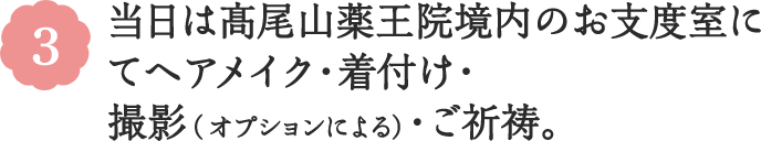 3 当日は髙尾山薬王院境内のお支度室にてヘアメイク・着付け・撮影（オプションによる）・ご祈祷。