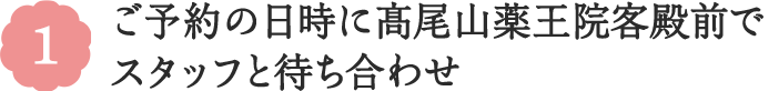 1 ご予約の日時に髙尾山薬王院客殿前でスタッフと待ち合わせ